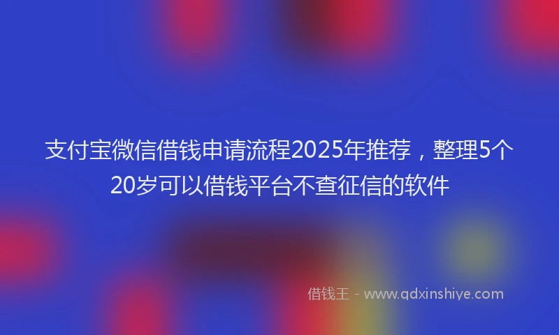 支付宝微信借钱申请流程2025年推荐，整理5个20岁可以借钱平台不查征信的软件