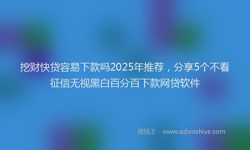 挖财快贷容易下款吗2025年推荐，分享5个不看征信无视黑白百分百下款网贷软件