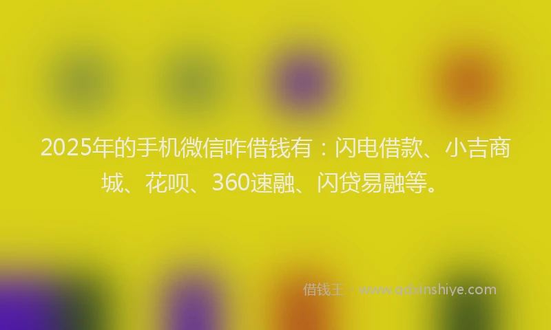 2025年的手机微信咋借钱有：闪电借款、小吉商城、花呗、360速融、闪贷易融等。