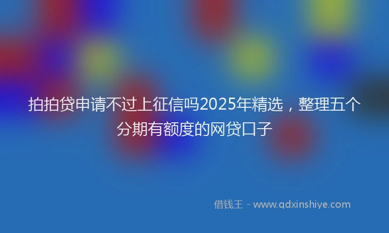 拍拍贷申请不过上征信吗2025年精选，整理五个分期有额度的网贷口子