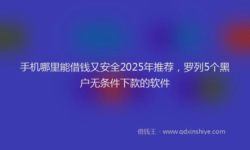 手机哪里能借钱又安全2025年推荐，罗列5个黑户无条件下款的软件