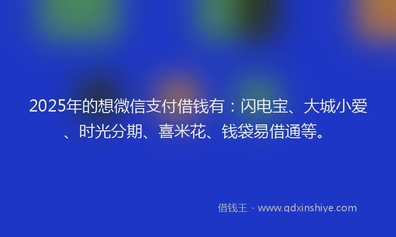 2025年的想微信支付借钱有：闪电宝、大城小爱、时光分期、喜米花、钱袋易借通等。
