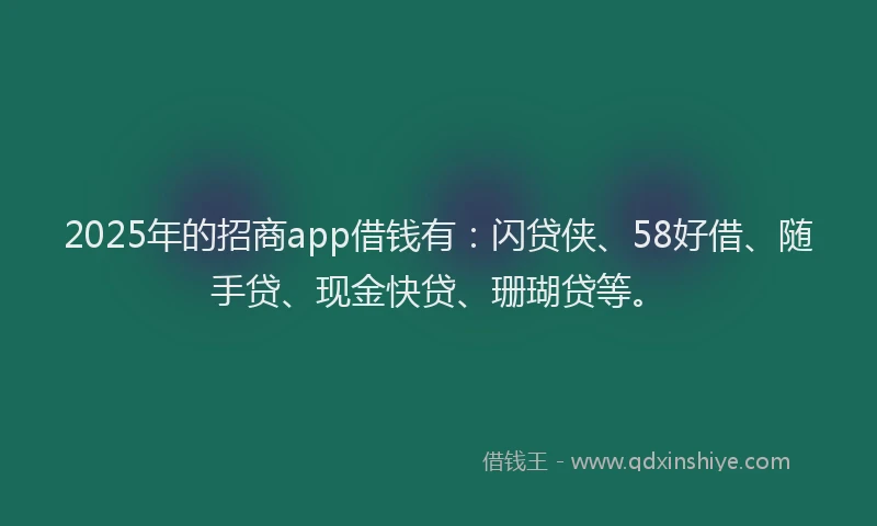2025年的招商app借钱有：闪贷侠、58好借、随手贷、现金快贷、珊瑚贷等。