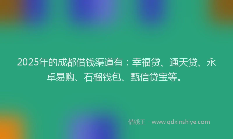 2025年的成都借钱渠道有：幸福贷、通天贷、永卓易购、石榴钱包、甄信贷宝等。