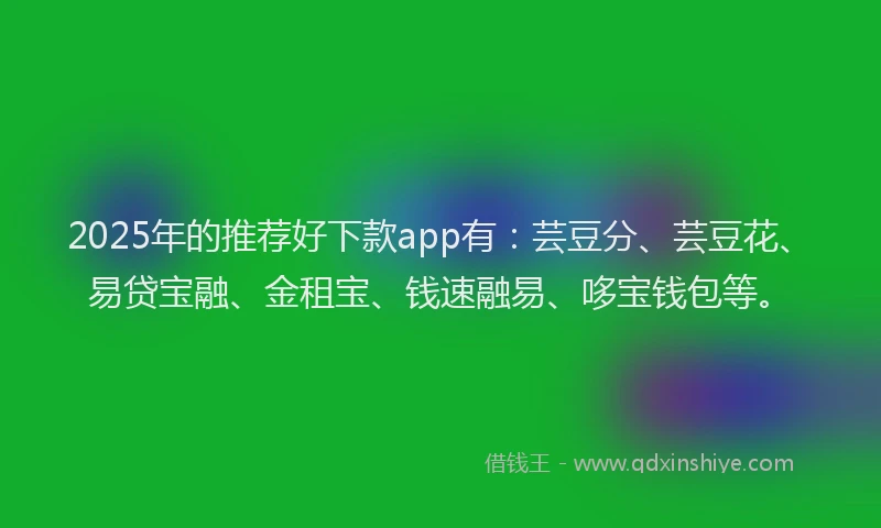 2025年的推荐好下款app有：芸豆分、芸豆花、易贷宝融、金租宝、钱速融易、哆宝钱包等。