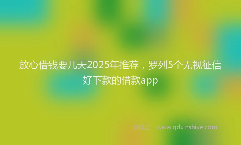 放心借钱要几天2025年推荐，罗列5个无视征信好下款的借款app
