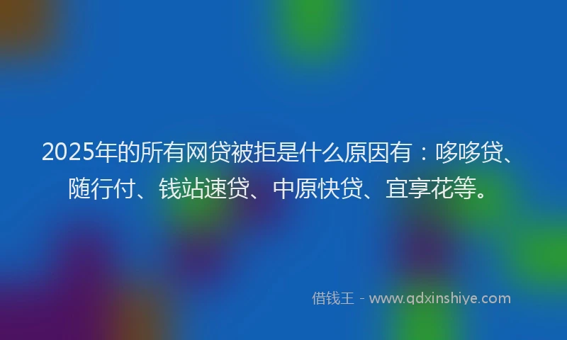 2025年的所有网贷被拒是什么原因有：哆哆贷、随行付、钱站速贷、中原快贷、宜享花等。