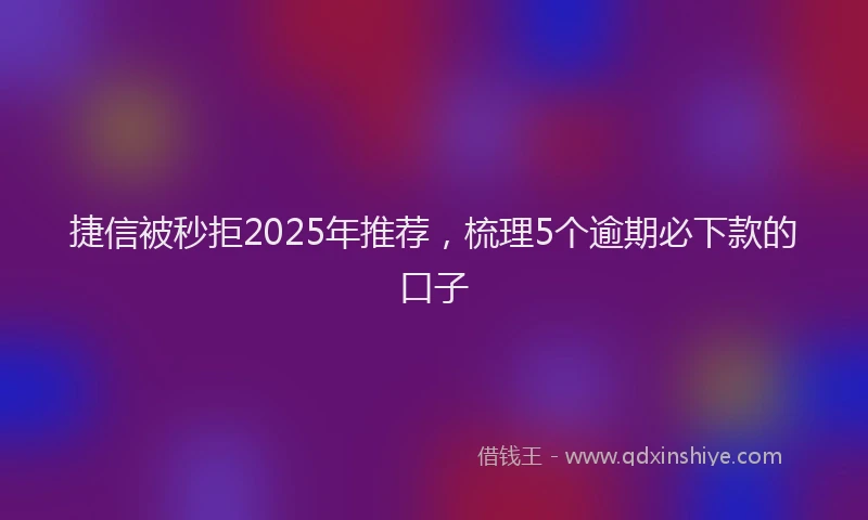 捷信被秒拒2025年推荐，梳理5个逾期必下款的口子