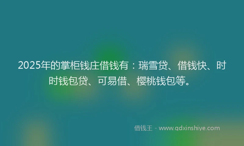 2025年的掌柜钱庄借钱有：瑞雪贷、借钱快、时时钱包贷、可易借、樱桃钱包等。