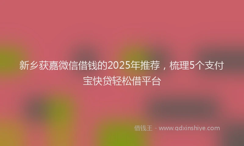 新乡获嘉微信借钱的2025年推荐，梳理5个支付宝快贷轻松借平台
