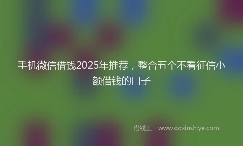 手机微信借钱2025年推荐，整合五个不看征信小额借钱的口子