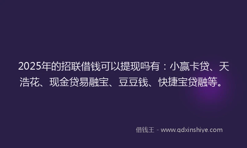 2025年的招联借钱可以提现吗有：小赢卡贷、天浩花、现金贷易融宝、豆豆钱、快捷宝贷融等。