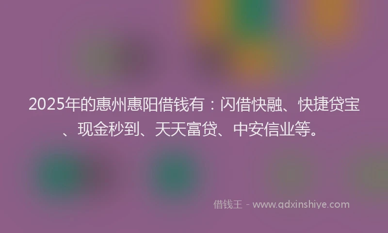 2025年的惠州惠阳借钱有：闪借快融、快捷贷宝、现金秒到、天天富贷、中安信业等。