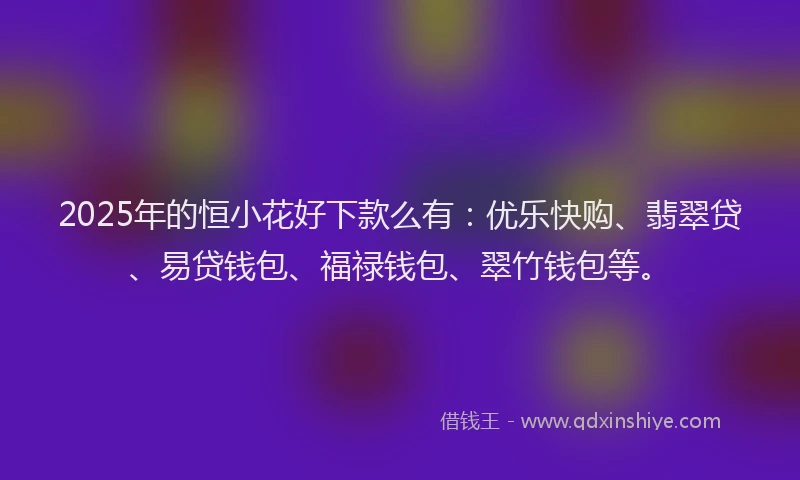2025年的恒小花好下款么有：优乐快购、翡翠贷、易贷钱包、福禄钱包、翠竹钱包等。