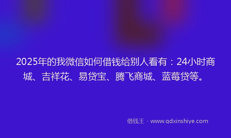 2025年的我微信如何借钱给别人看有：24小时商城、吉祥花、易贷宝、腾飞商城、蓝莓贷等。