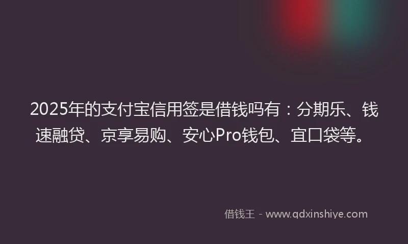 2025年的支付宝信用签是借钱吗有：分期乐、钱速融贷、京享易购、安心Pro钱包、宜口袋等。
