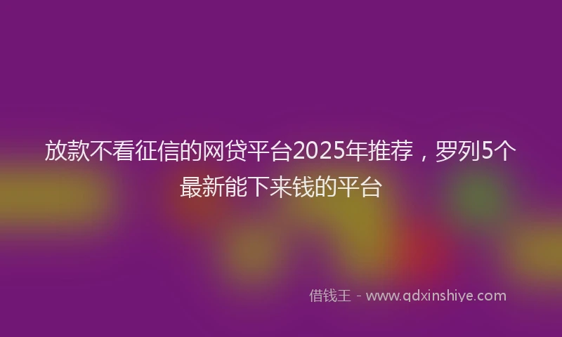 放款不看征信的网贷平台2025年推荐，罗列5个最新能下来钱的平台
