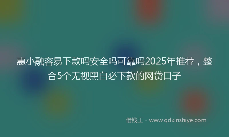 惠小融容易下款吗安全吗可靠吗2025年推荐，整合5个无视黑白必下款的网贷口子