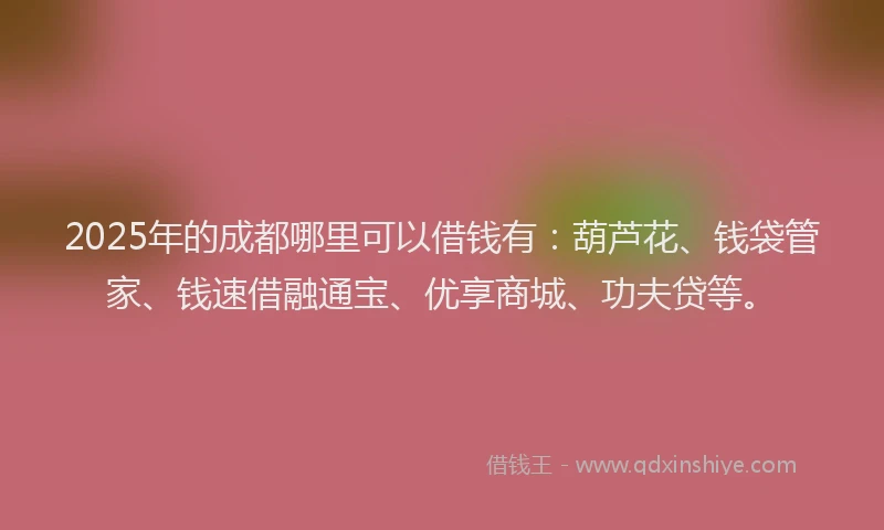 2025年的成都哪里可以借钱有：葫芦花、钱袋管家、钱速借融通宝、优享商城、功夫贷等。