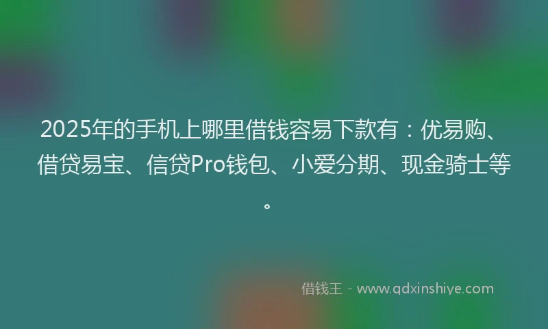 2025年的手机上哪里借钱容易下款有：优易购、借贷易宝、信贷Pro钱包、小爱分期、现金骑士等。
