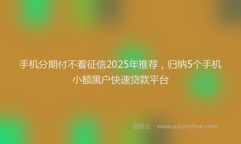 手机分期付不看征信2025年推荐，归纳5个手机小额黑户快速贷款平台