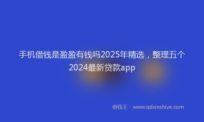 手机借钱是盈盈有钱吗2025年精选，整理五个2024最新贷款app