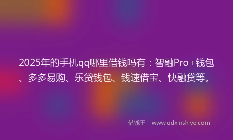 2025年的手机qq哪里借钱吗有：智融Pro+钱包、多多易购、乐贷钱包、钱速借宝、快融贷等。