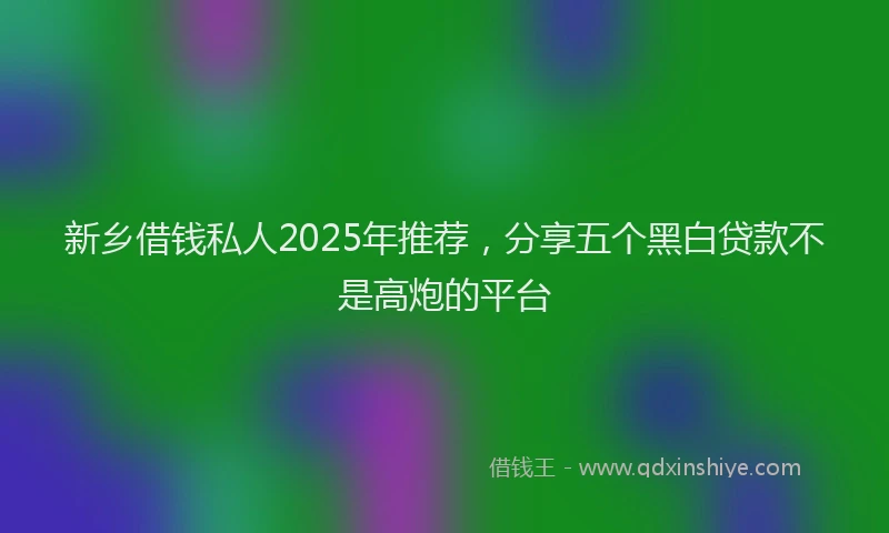新乡借钱私人2025年推荐，分享五个黑白贷款不是高炮的平台