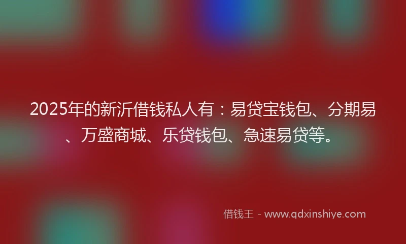 2025年的新沂借钱私人有：易贷宝钱包、分期易、万盛商城、乐贷钱包、急速易贷等。