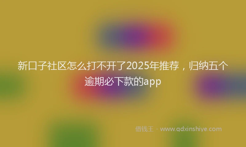 新口子社区怎么打不开了2025年推荐，归纳五个逾期必下款的app