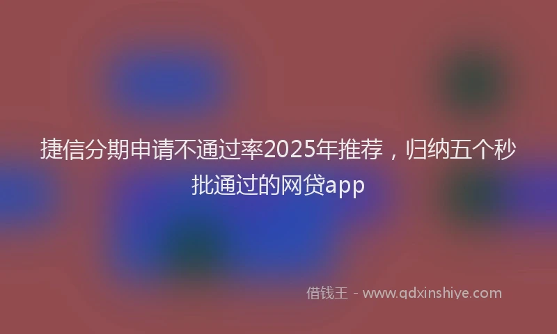 捷信分期申请不通过率2025年推荐，归纳五个秒批通过的网贷app