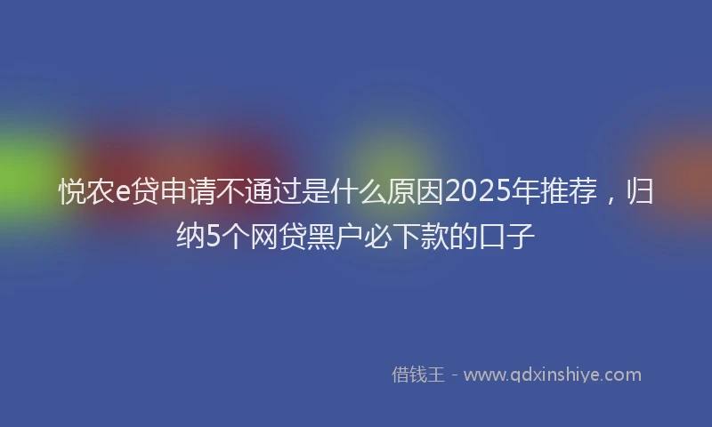 悦农e贷申请不通过是什么原因2025年推荐，归纳5个网贷黑户必下款的口子