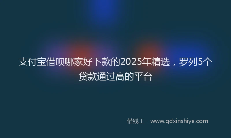 支付宝借呗哪家好下款的2025年精选，罗列5个贷款通过高的平台