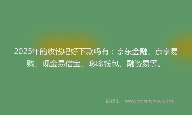 2025年的收钱吧好下款吗有：京东金融、京享易购、现金易借宝、哆哆钱包、融资易等。