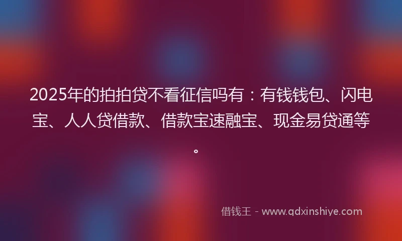 2025年的拍拍贷不看征信吗有：有钱钱包、闪电宝、人人贷借款、借款宝速融宝、现金易贷通等。