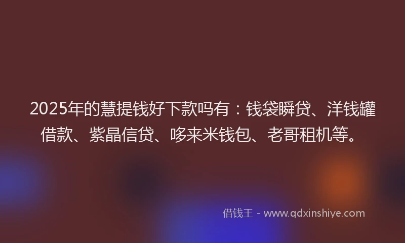 2025年的慧提钱好下款吗有：钱袋瞬贷、洋钱罐借款、紫晶信贷、哆来米钱包、老哥租机等。