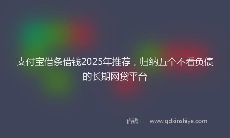 支付宝借条借钱2025年推荐，归纳五个不看负债的长期网贷平台