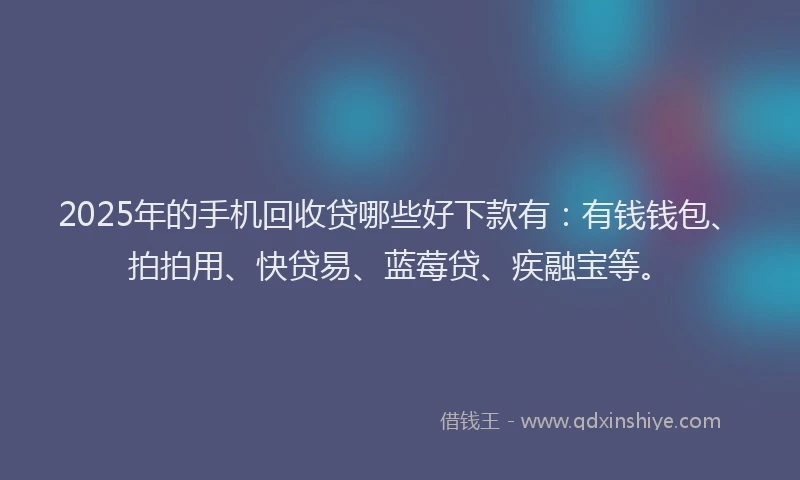2025年的手机回收贷哪些好下款有：有钱钱包、拍拍用、快贷易、蓝莓贷、疾融宝等。