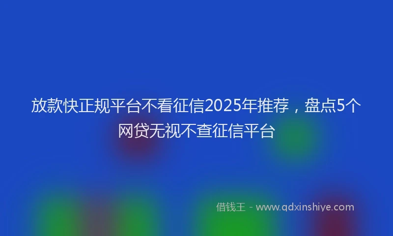 放款快正规平台不看征信2025年推荐，盘点5个网贷无视不查征信平台