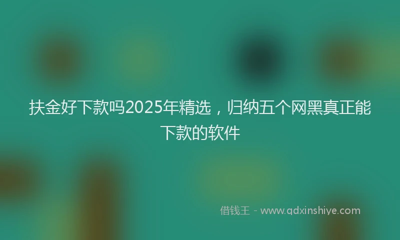 扶金好下款吗2025年精选，归纳五个网黑真正能下款的软件