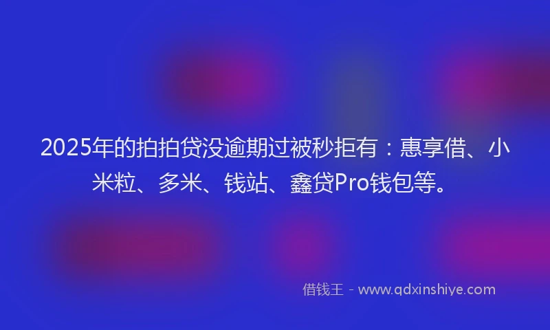 2025年的拍拍贷没逾期过被秒拒有：惠享借、小米粒、多米、钱站、鑫贷Pro钱包等。