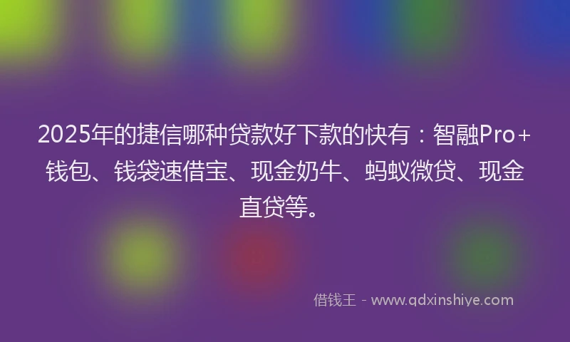 2025年的捷信哪种贷款好下款的快有：智融Pro+钱包、钱袋速借宝、现金奶牛、蚂蚁微贷、现金直贷等。