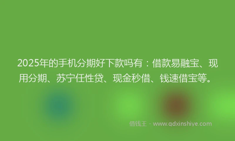 2025年的手机分期好下款吗有：借款易融宝、现用分期、苏宁任性贷、现金秒借、钱速借宝等。