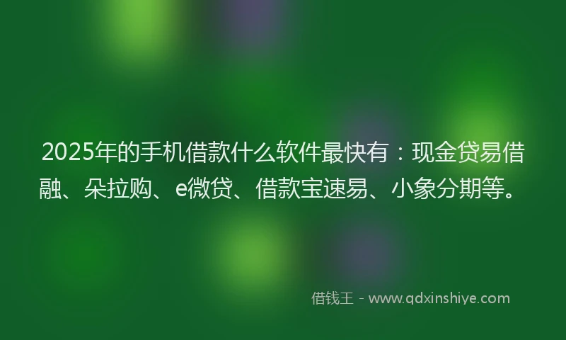 2025年的手机借款什么软件最快有：现金贷易借融、朵拉购、e微贷、借款宝速易、小象分期等。