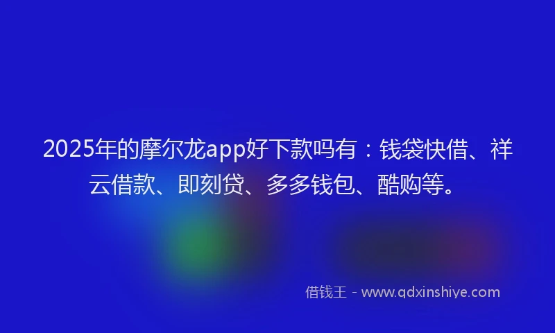 2025年的摩尔龙app好下款吗有：钱袋快借、祥云借款、即刻贷、多多钱包、酷购等。