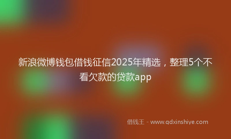 新浪微博钱包借钱征信2025年精选，整理5个不看欠款的贷款app