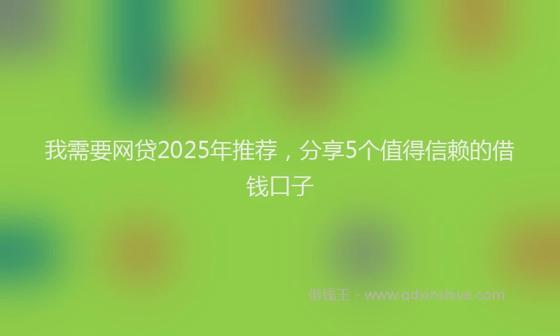我需要网贷2025年推荐，分享5个值得信赖的借钱口子
