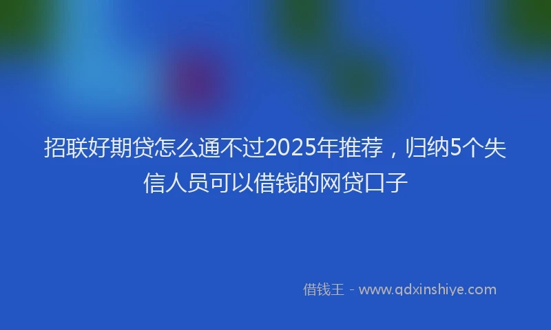 招联好期贷怎么通不过2025年推荐，归纳5个失信人员可以借钱的网贷口子