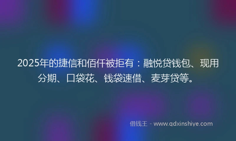 2025年的捷信和佰仟被拒有：融悦贷钱包、现用分期、口袋花、钱袋速借、麦芽贷等。