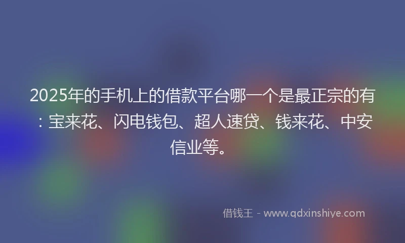 2025年的手机上的借款平台哪一个是最正宗的有：宝来花、闪电钱包、超人速贷、钱来花、中安信业等。